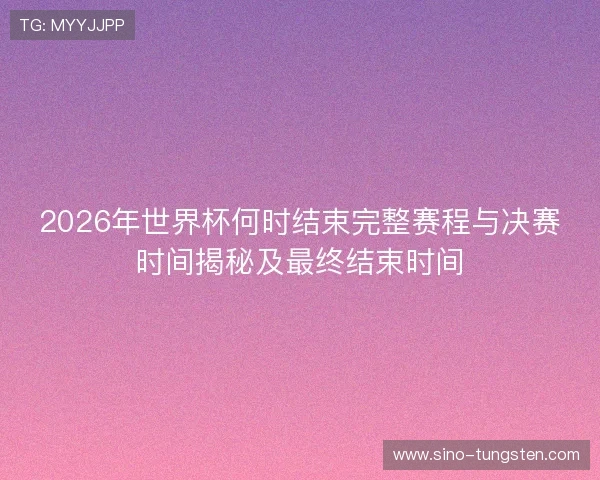 2026年世界杯何时结束完整赛程与决赛时间揭秘及最终结束时间 2026年世界杯何时结束完整赛程与决赛时间揭秘及最终结束时间